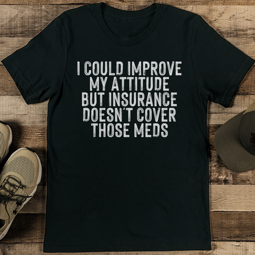 I Could Improve My Attitude But Insurance Doesnt Cover Those Meds Tee 1