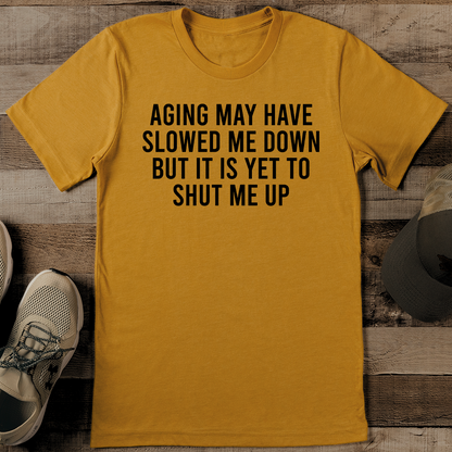 Aging May Have Slowed Me Down But It Is Yet To Shut Me Up Tee
