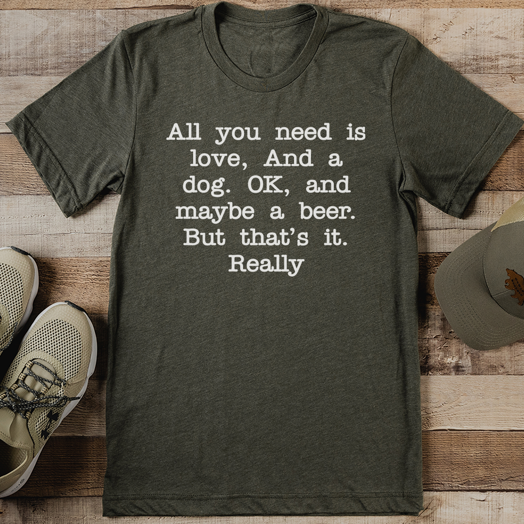 All You Need Is Love And A Dog OK And Maybe A Beer Tee 1