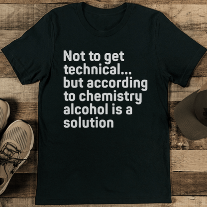 Not To Get Technical But According To Chemistry Alcohol Is A Solution Tee
