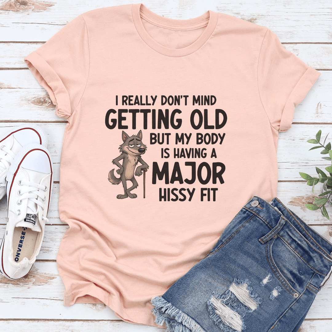 I Really Don't Mind Getting Old But My Body Is Having A Major Hissy Fit Tee