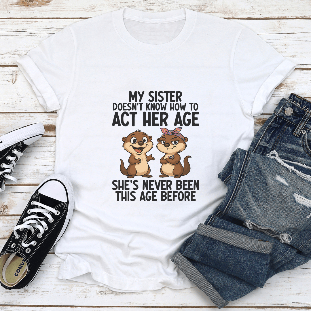 My Sister Doesnt Know How To Act Her Age Tee 1