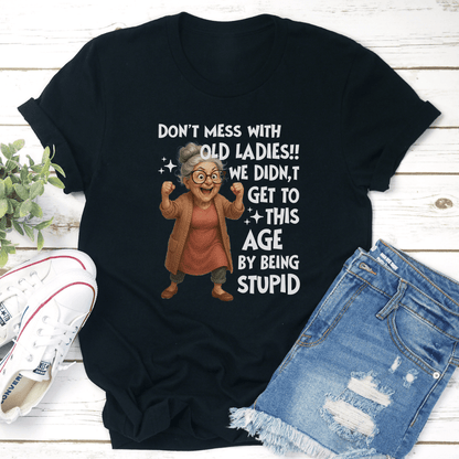 Don't Mess With Old Ladies We Didn't Get To This Age By Being Stupid Tee