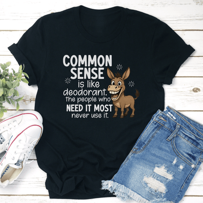 Common Sense Is Like Deodorant The People Who Need It Most Never Use It Tee