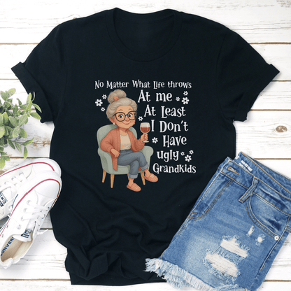 No Matter What Life Throws At Me At Least I Don't Have Ugly Grandkids Tee