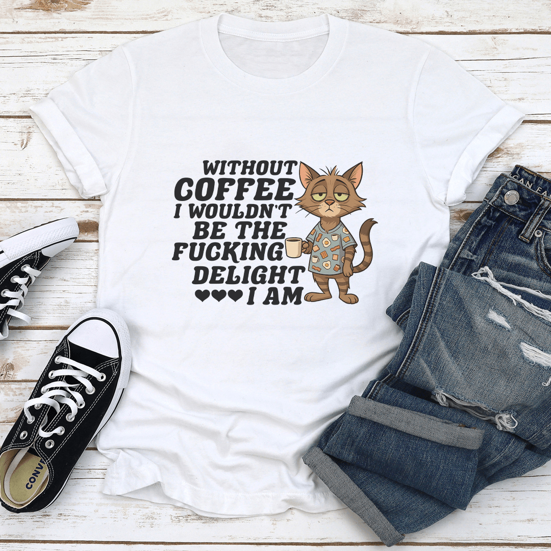 Without Coffee I Wouldn't Be The F-cking Delight I Am Tee