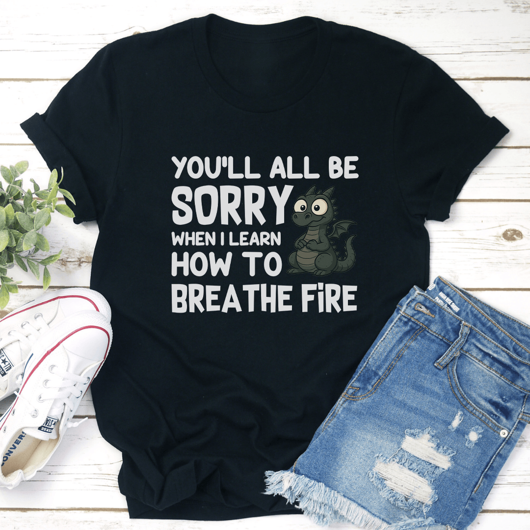 You'll All Be Sorry When I Learn How To Brea The Fire Tee