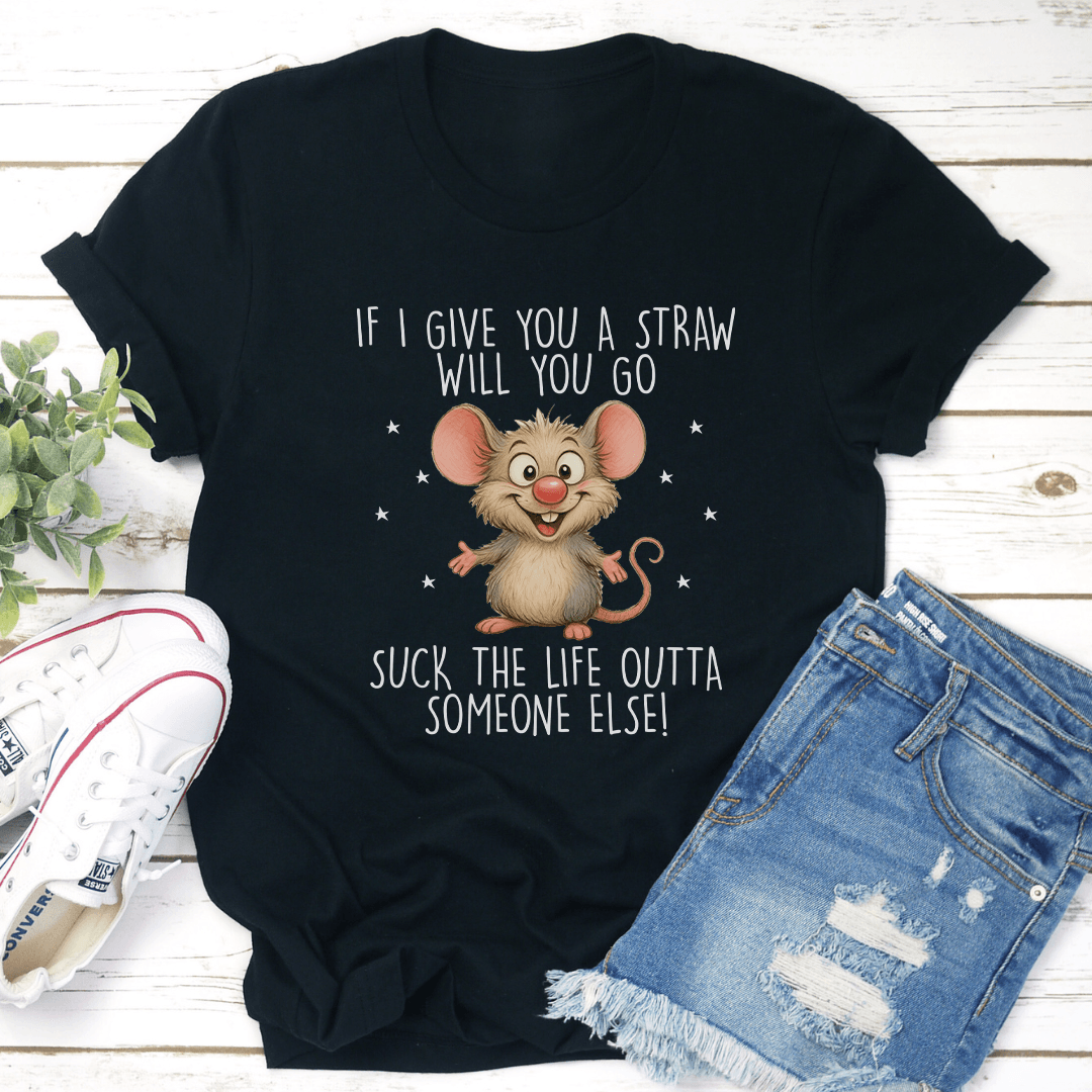 If I Give You A Straw Will You Go Suck The Life Outta Someone Else Tee