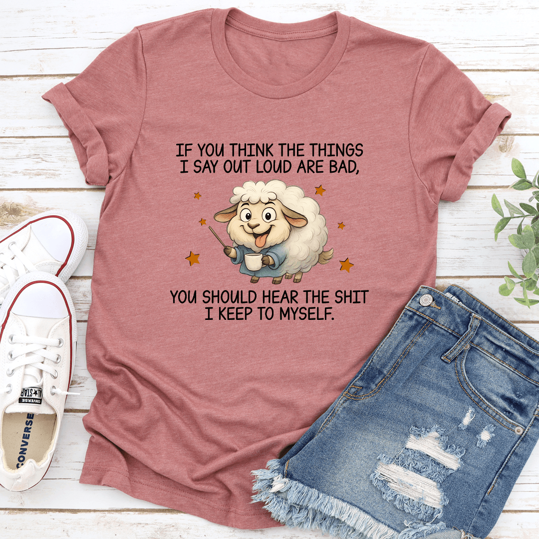 If You Think The Things I Say Out Loud Are Bad Tee