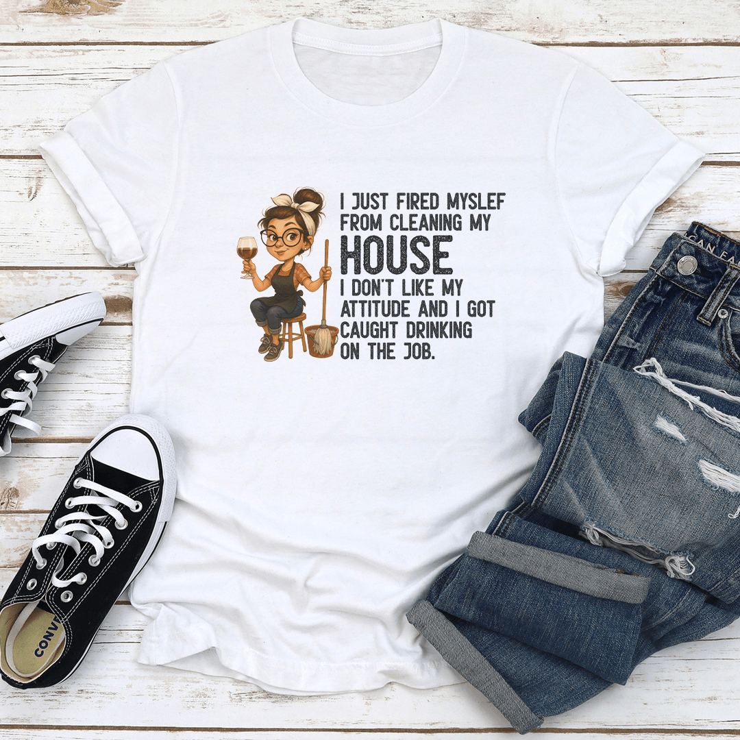 I Just Fired Myself From Cleaning My House I Dont Like Attitude Tee 1