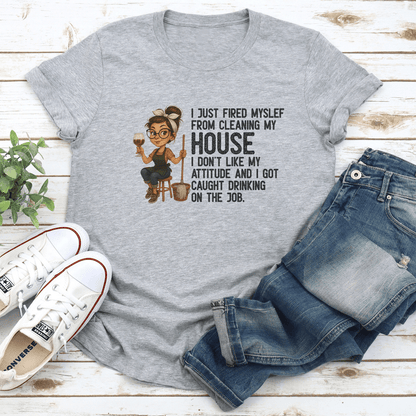 I Just Fired Myself From Cleaning My House I Don't Like Attitude Tee