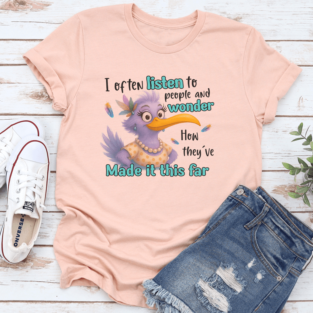 I Often Listen To People And Wonder How They've Made It This Far tee