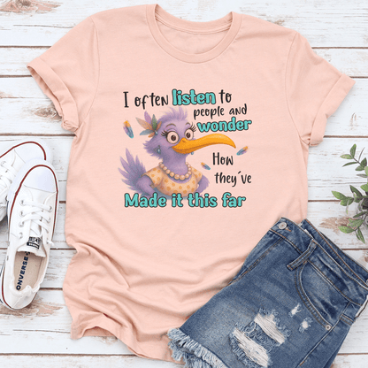 I Often Listen To People And Wonder How They've Made It This Far tee