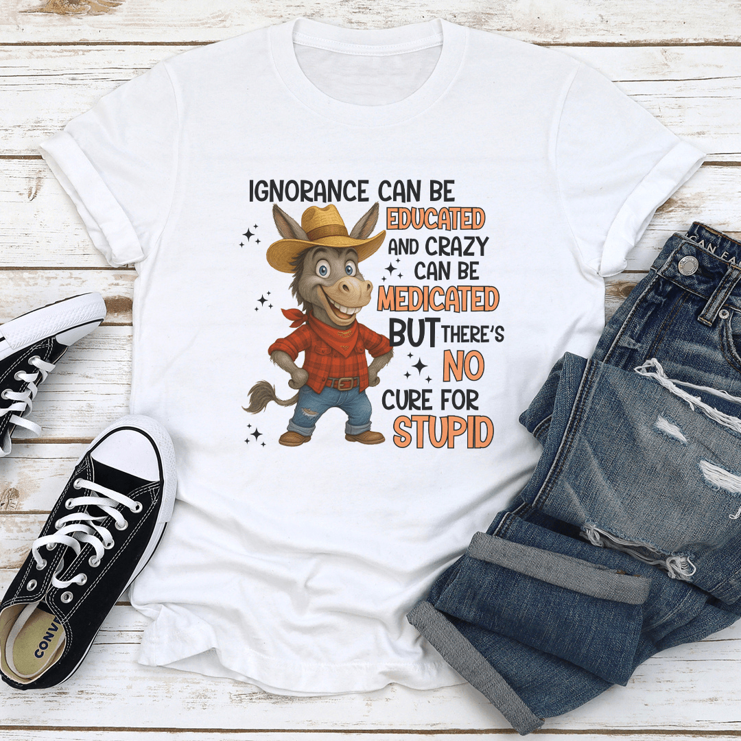 Ignorance Can Be Educated And Crazy Can Be Medicated Tee