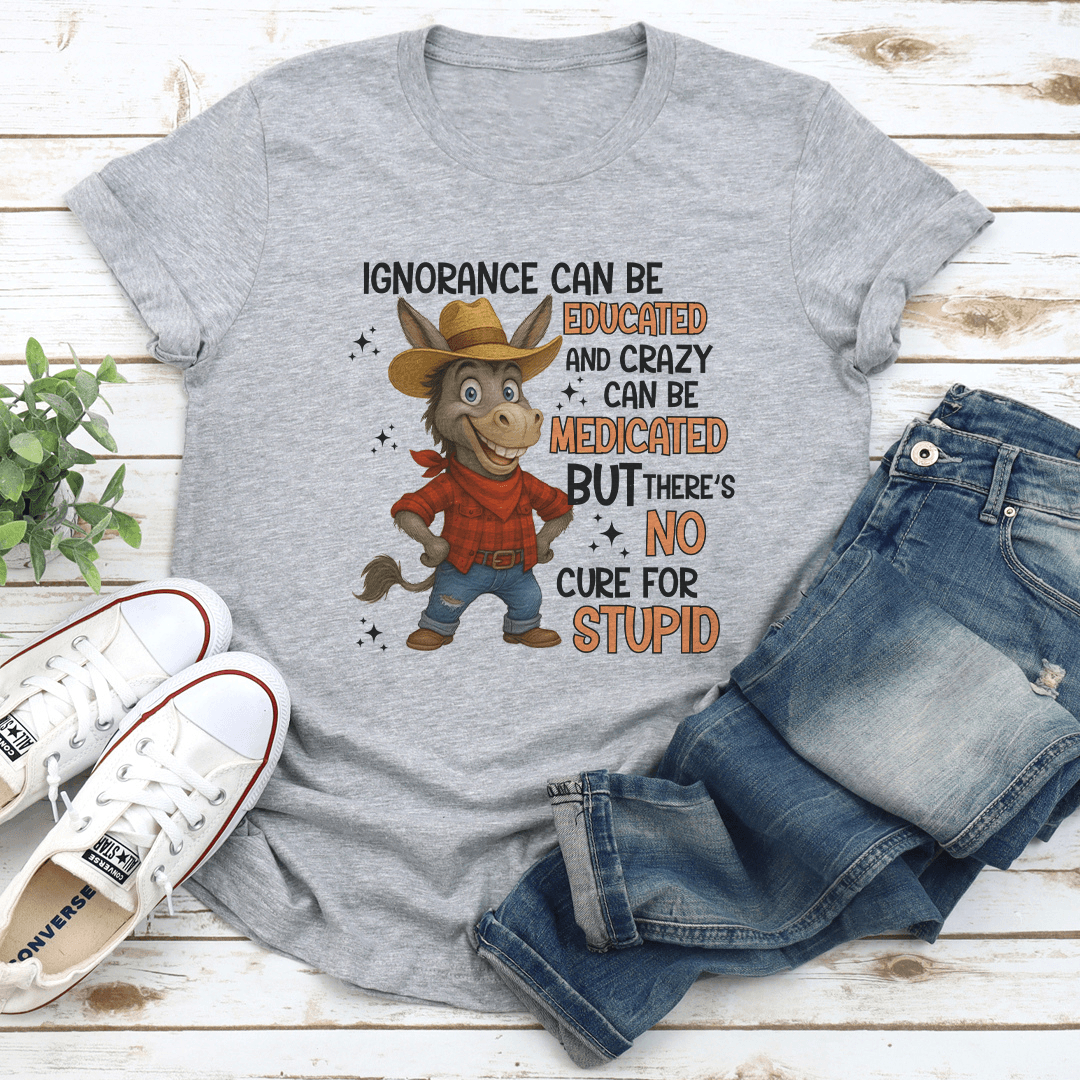 Ignorance Can Be Educated And Crazy Can Be Medicated Tee 1