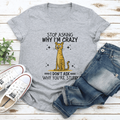 Stop Asking Why I'm Crazy I Don't Ask Why You're Stupid Tee