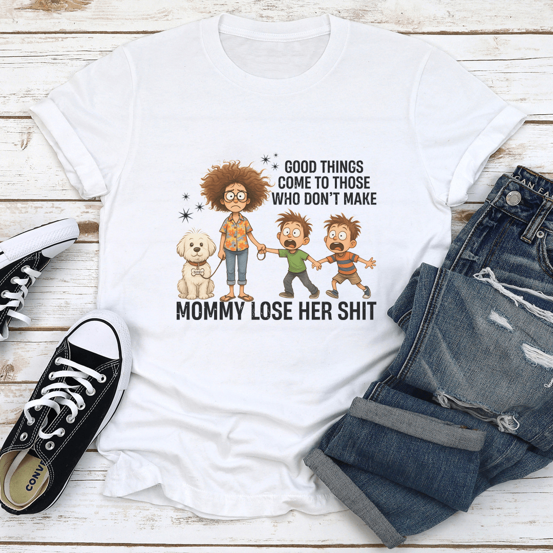 Good Things Come To Those Who Don't Make Mommy Lose Her S-it Tee