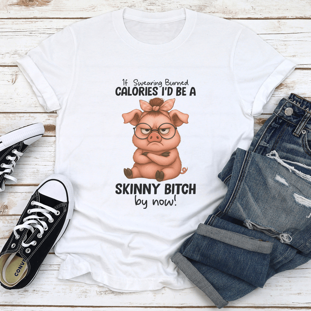If Swearing Burned Calories Id Be A Skinny Btch By Now Tee 1