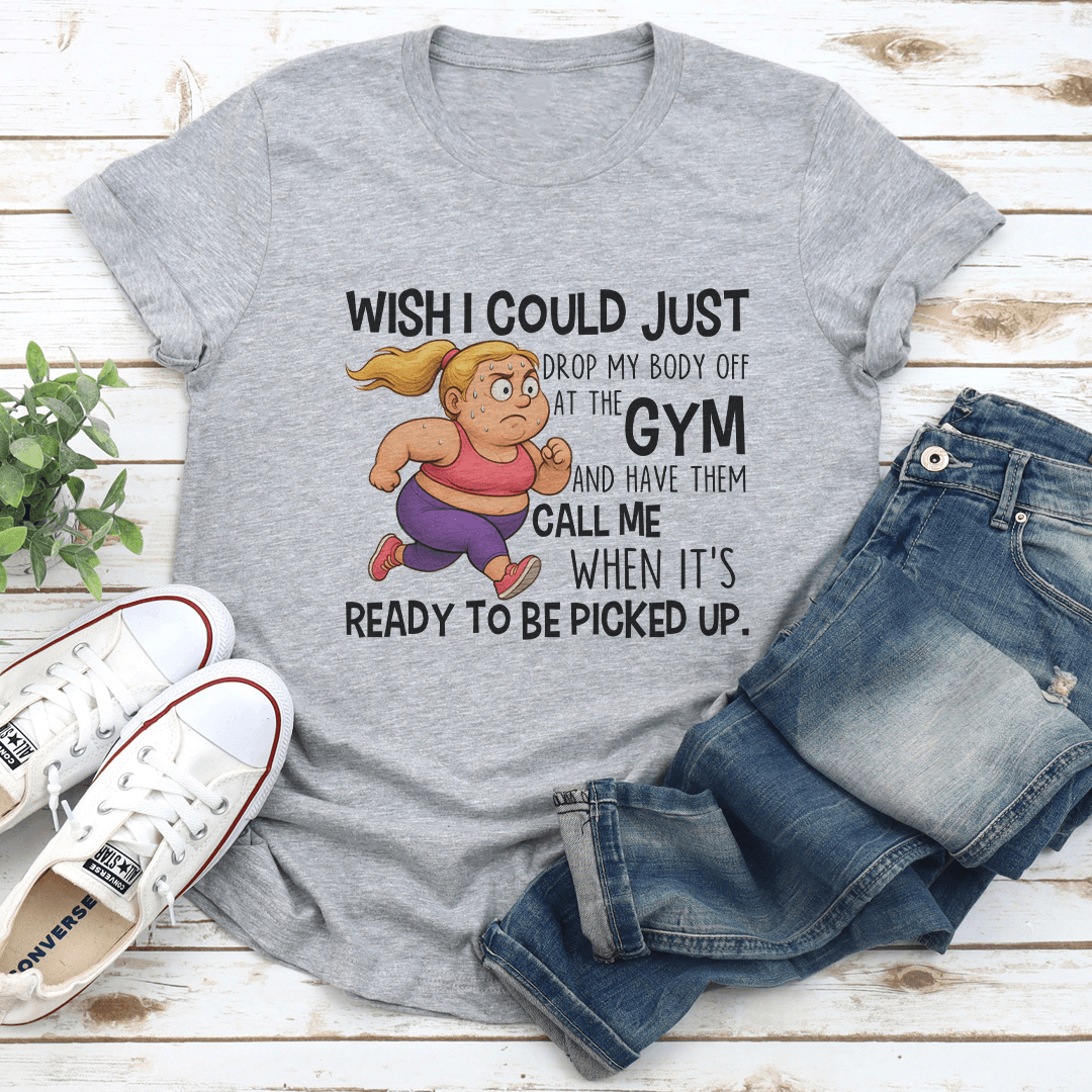 Wish I Could Just Drop My Body Off At The Gym Tee 1