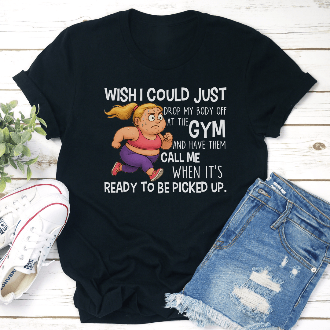 Wish I Could Just Drop My Body Off At The Gym Tee 2