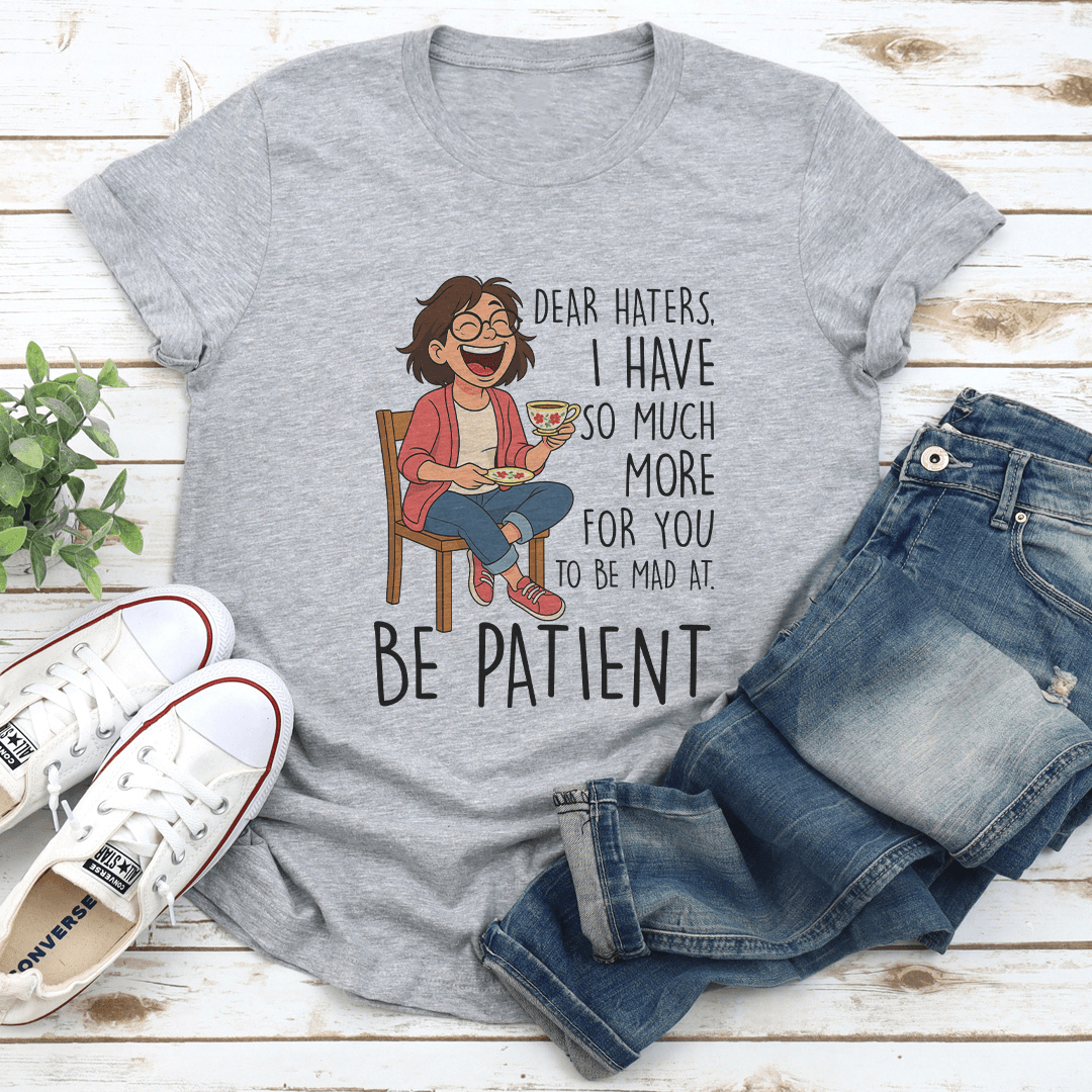 Dear Haters I Have So Much More For You To Be Mad At Be Patient Tee