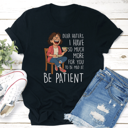Dear Haters I Have So Much More For You To Be Mad At Be Patient Tee