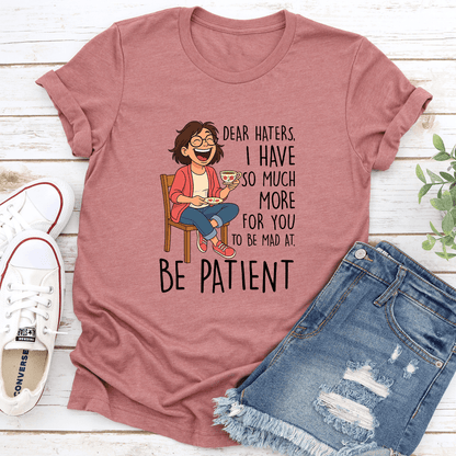 Dear Haters I Have So Much More For You To Be Mad At Be Patient Tee