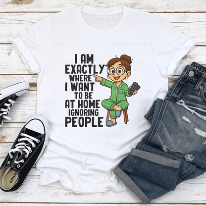 I Am Exactly Where I Want To Be At Home Ignoring People Tee