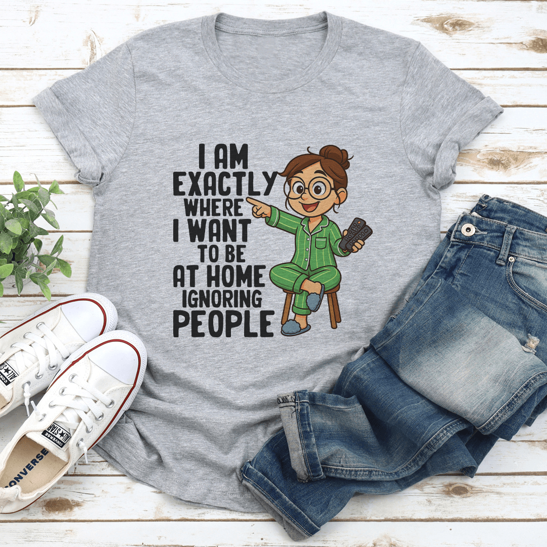 I Am Exactly Where I Want To Be At Home Ignoring People Tee 1