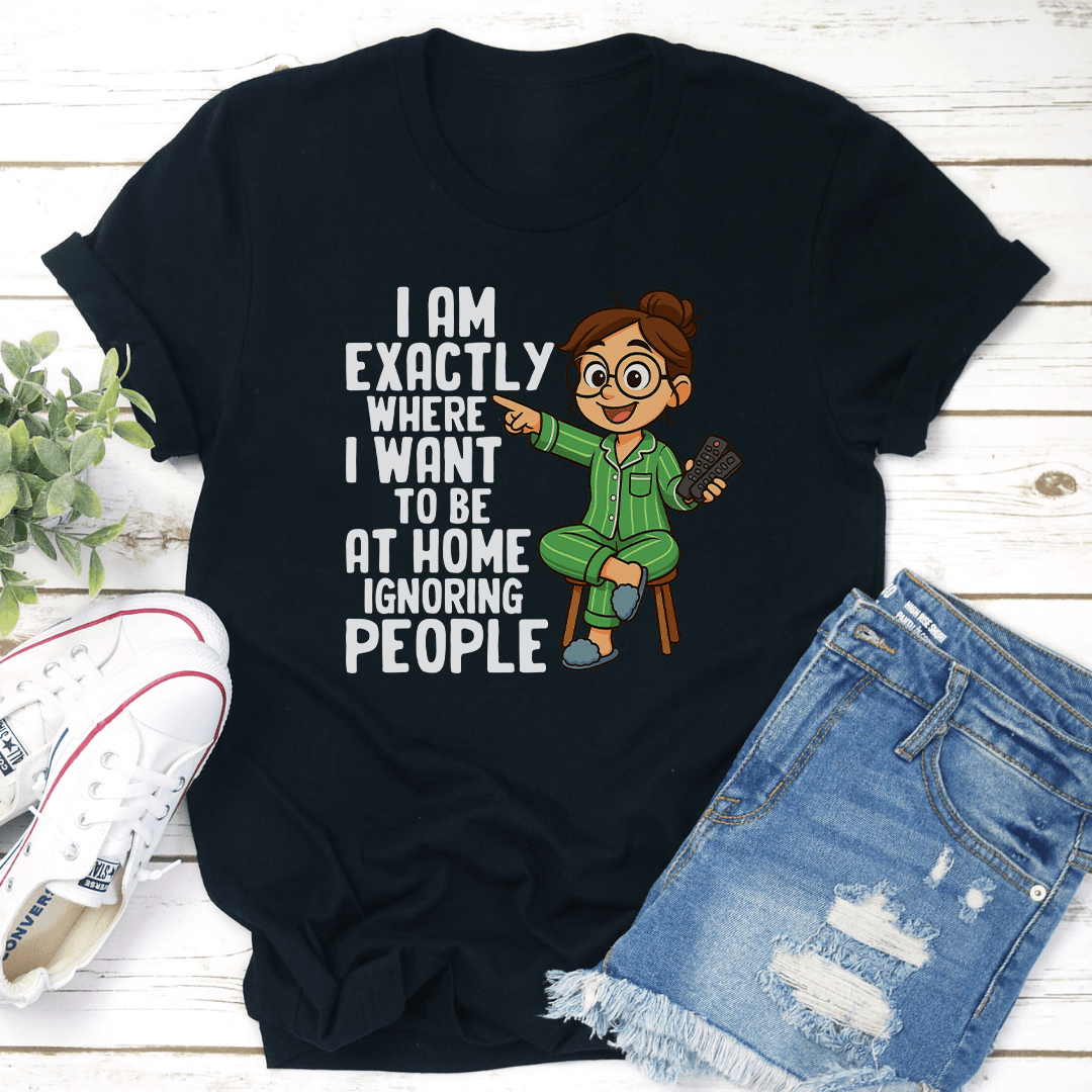 I Am Exactly Where I Want To Be At Home Ignoring People Tee 2