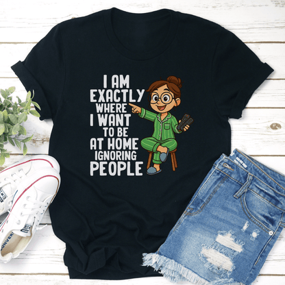 I Am Exactly Where I Want To Be At Home Ignoring People Tee 2