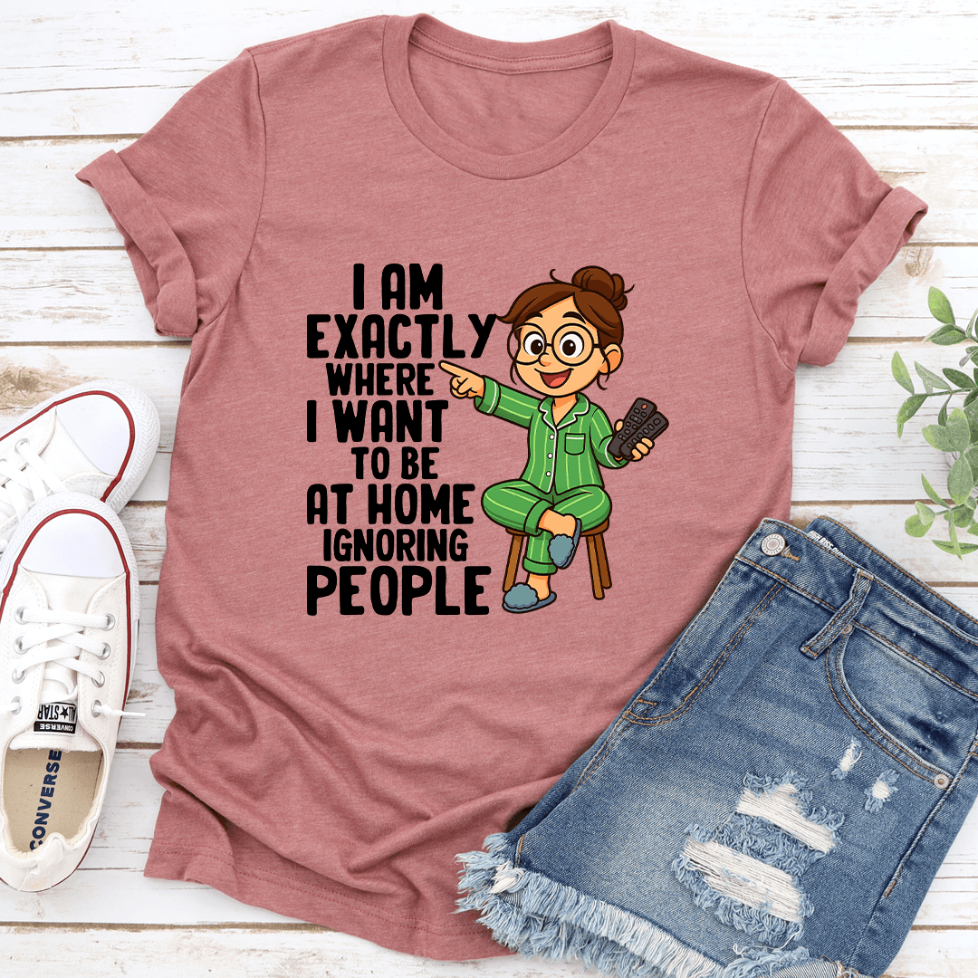 I Am Exactly Where I Want To Be At Home Ignoring People Tee 3