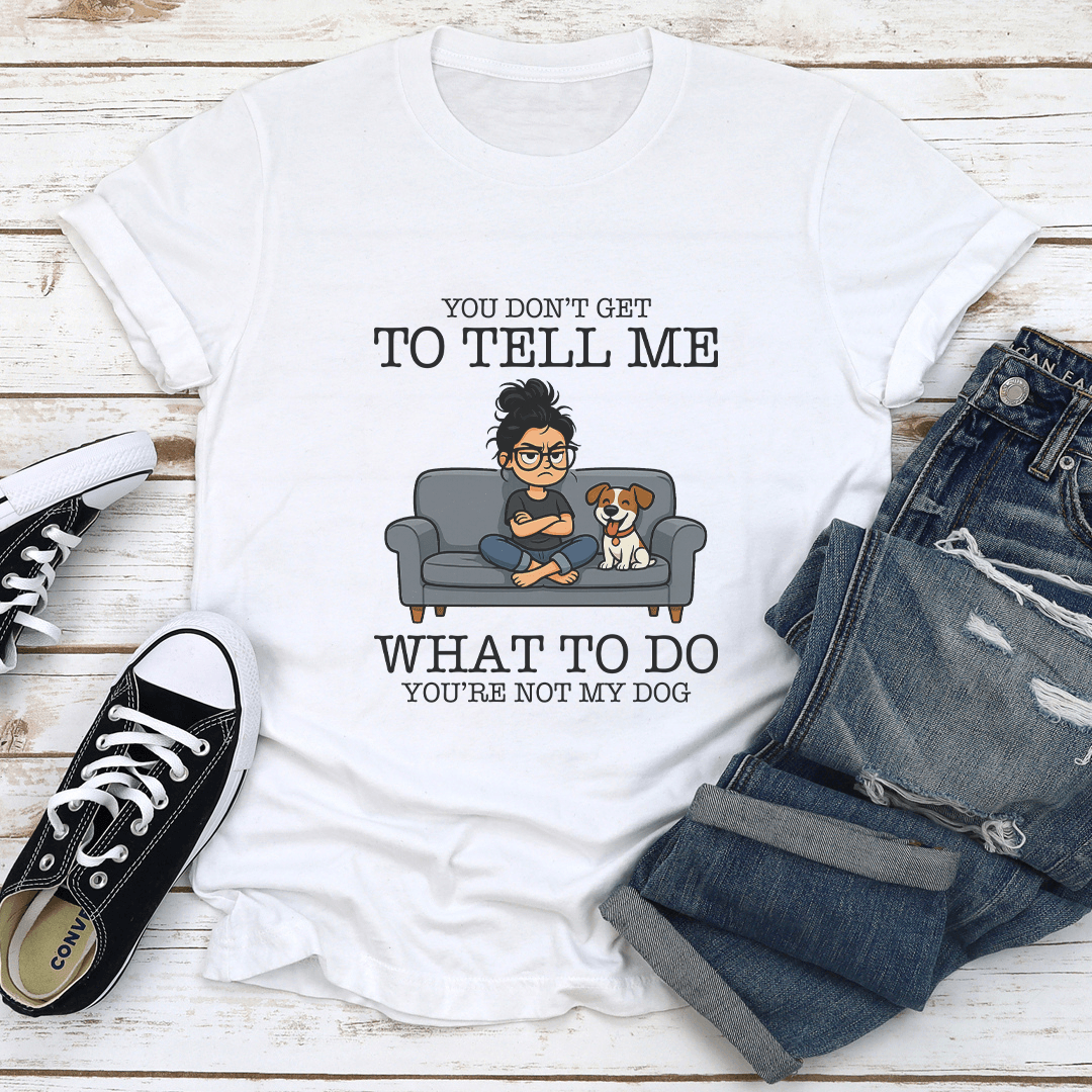 You Dont Get To Tell Me What To Do Youre Not My Dog Tee 1