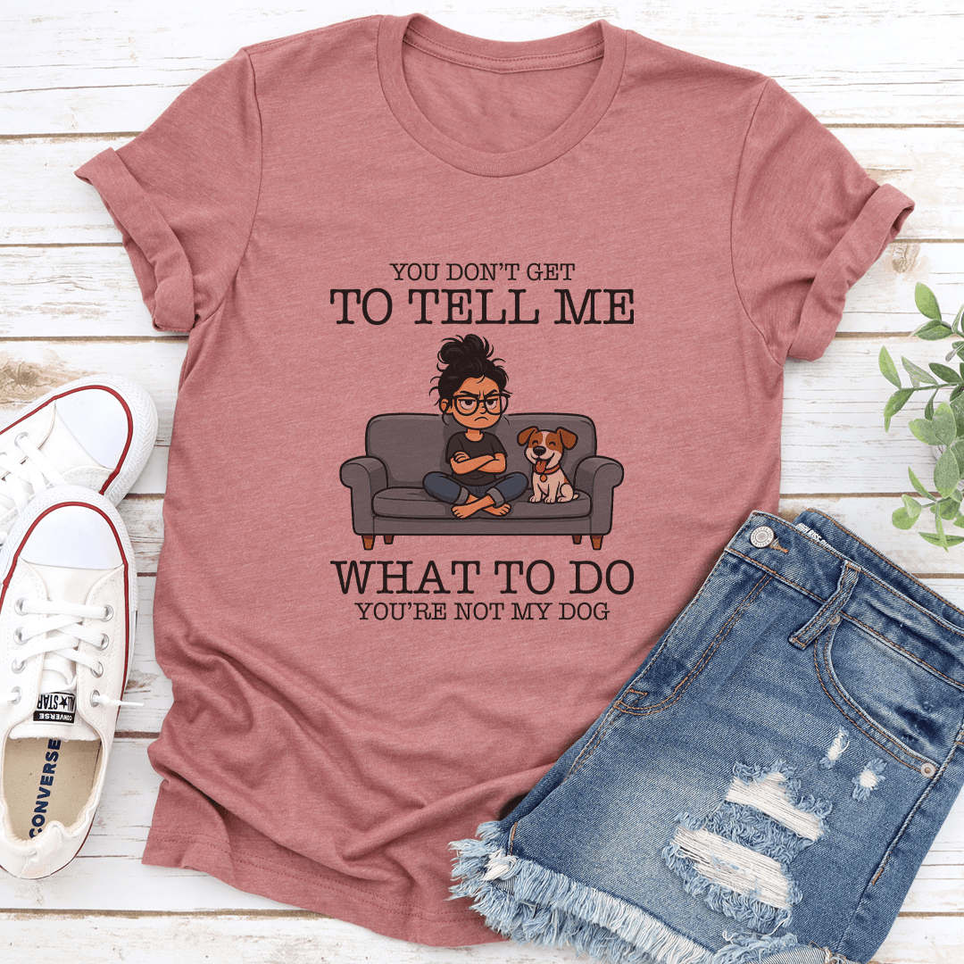 You Don't Get To Tell Me What To Do You're Not My Dog Tee