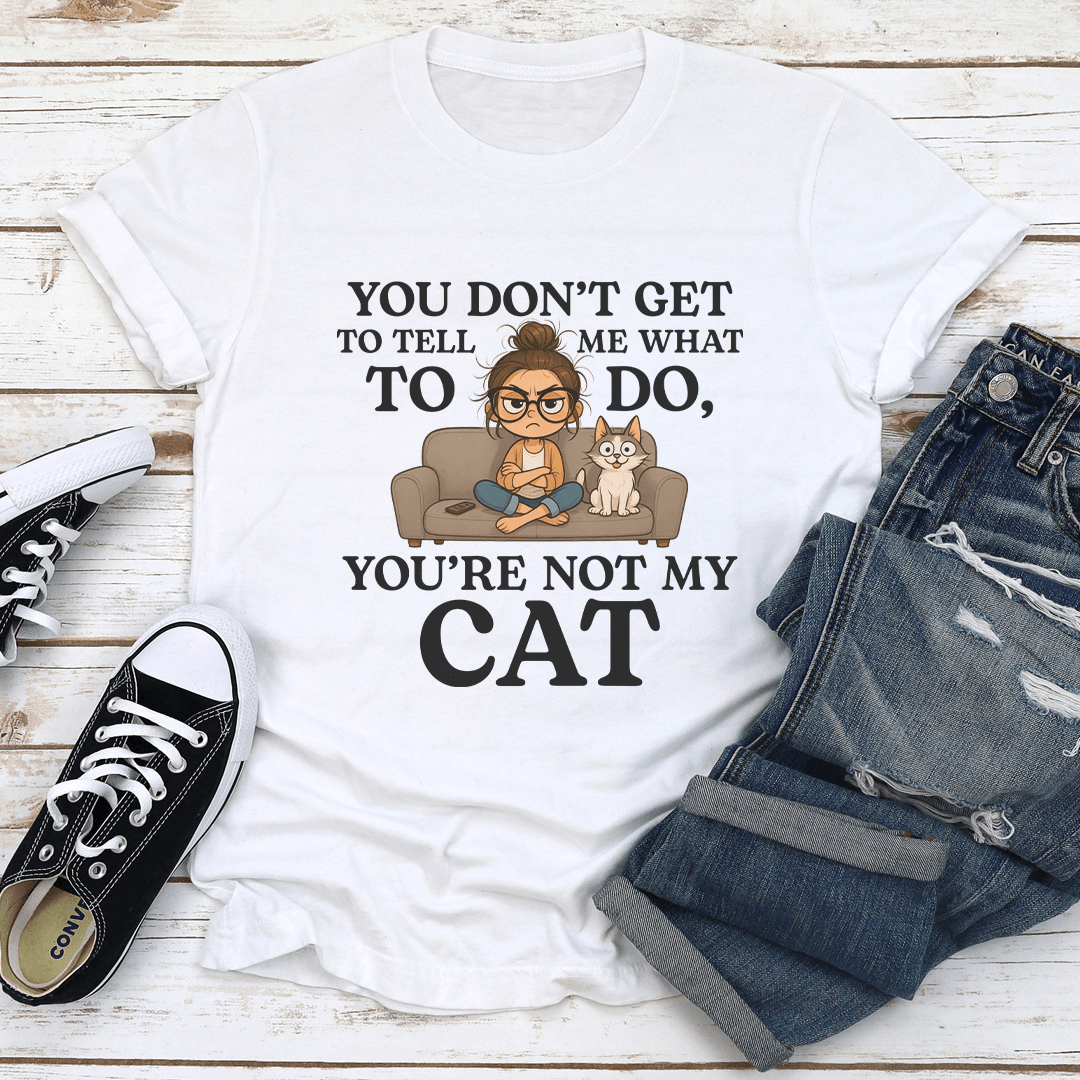 You Don't Get To Tell Me We What To Do You're My Cat Tee