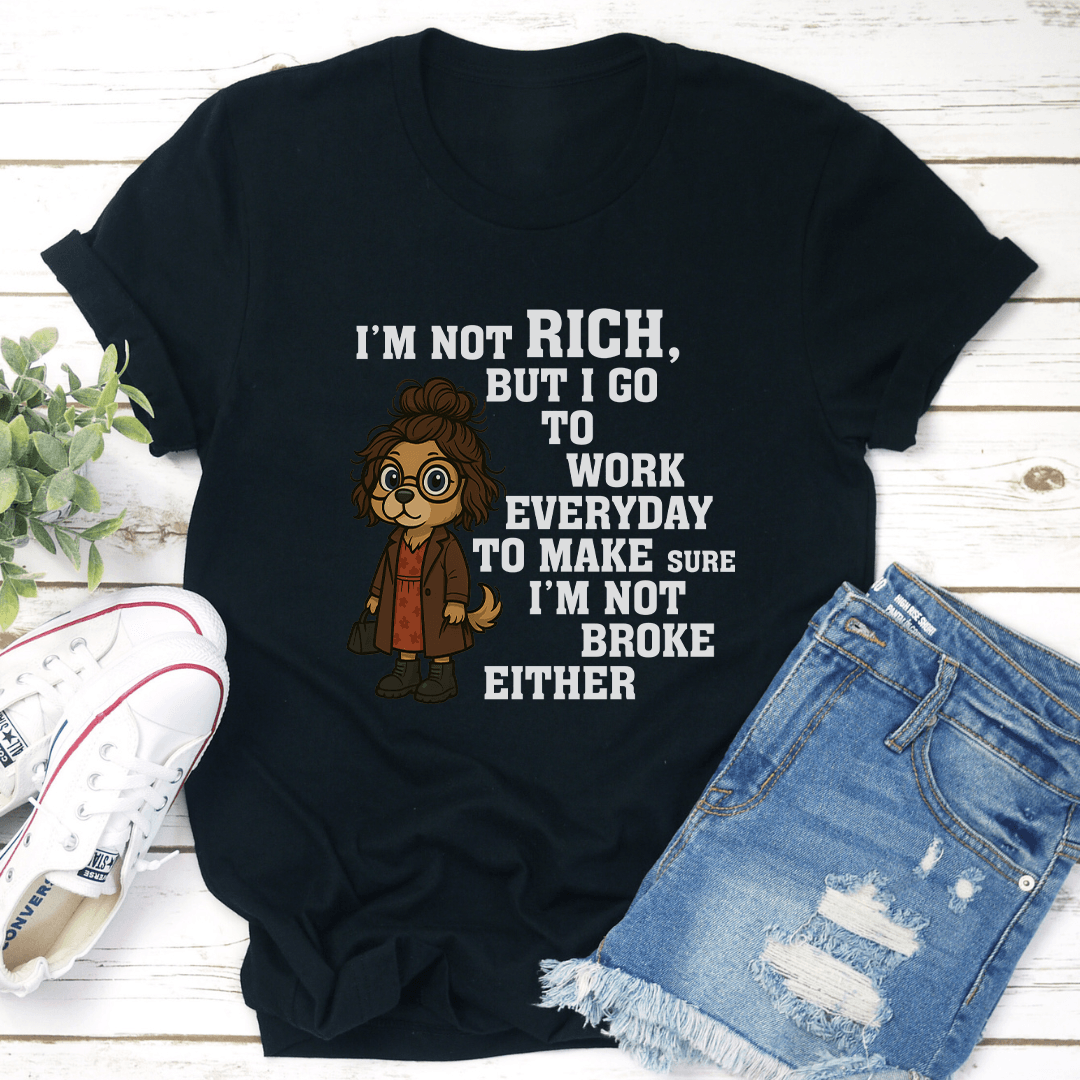 I’m Not Rich But I Go To Work Everyday To Make Sure Tee