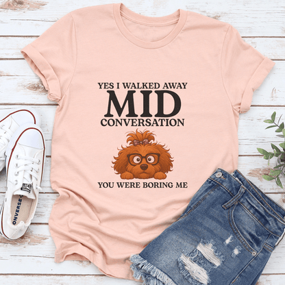 Yes I Walked Away Mid Conversation You Were Boring Me Tee