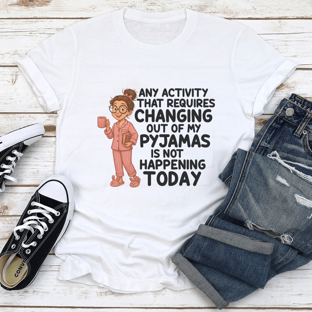 Any Activity That Requires Changing Out Of My Pyjamas Is Not Happening Today Tee