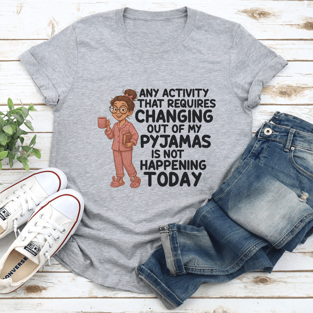 Any Activity That Requires Changing Out Of My Pyjamas Is Not Happening Today Tee 1