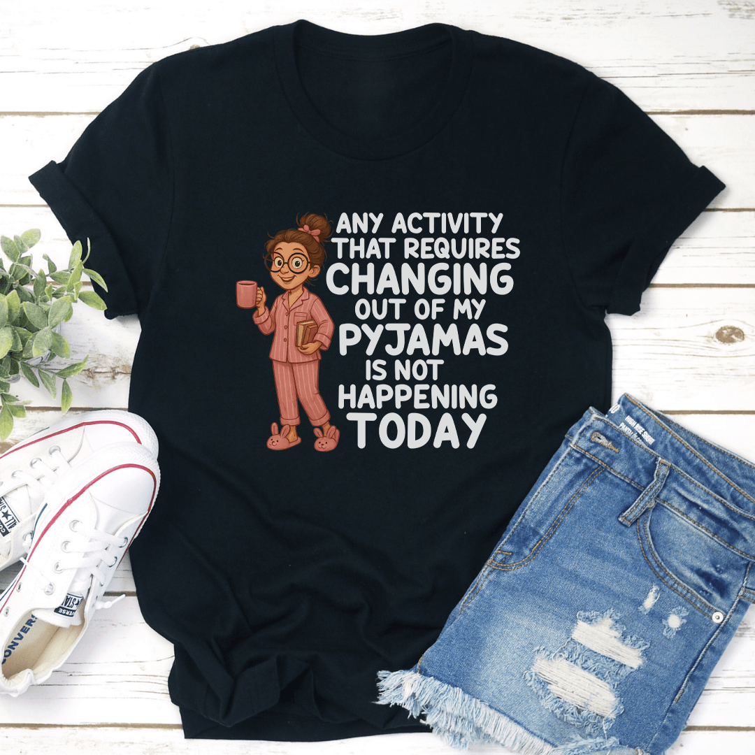 Any Activity That Requires Changing Out Of My Pyjamas Is Not Happening Today Tee 2