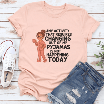 Any Activity That Requires Changing Out Of My Pyjamas Is Not Happening Today Tee 3