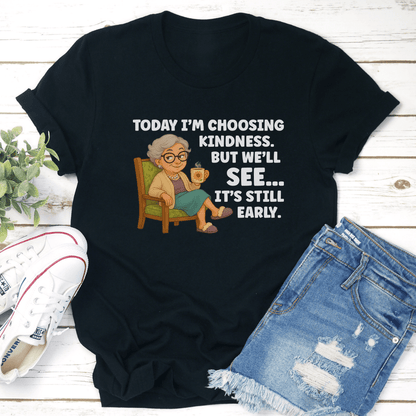 Today I’m Choosing Kindness But See It's Still Early Tee