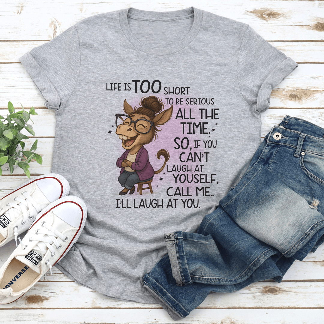 Life Is Too Short To Be Serious All The Time So If You Cant Laugh At Yourself Tee 1