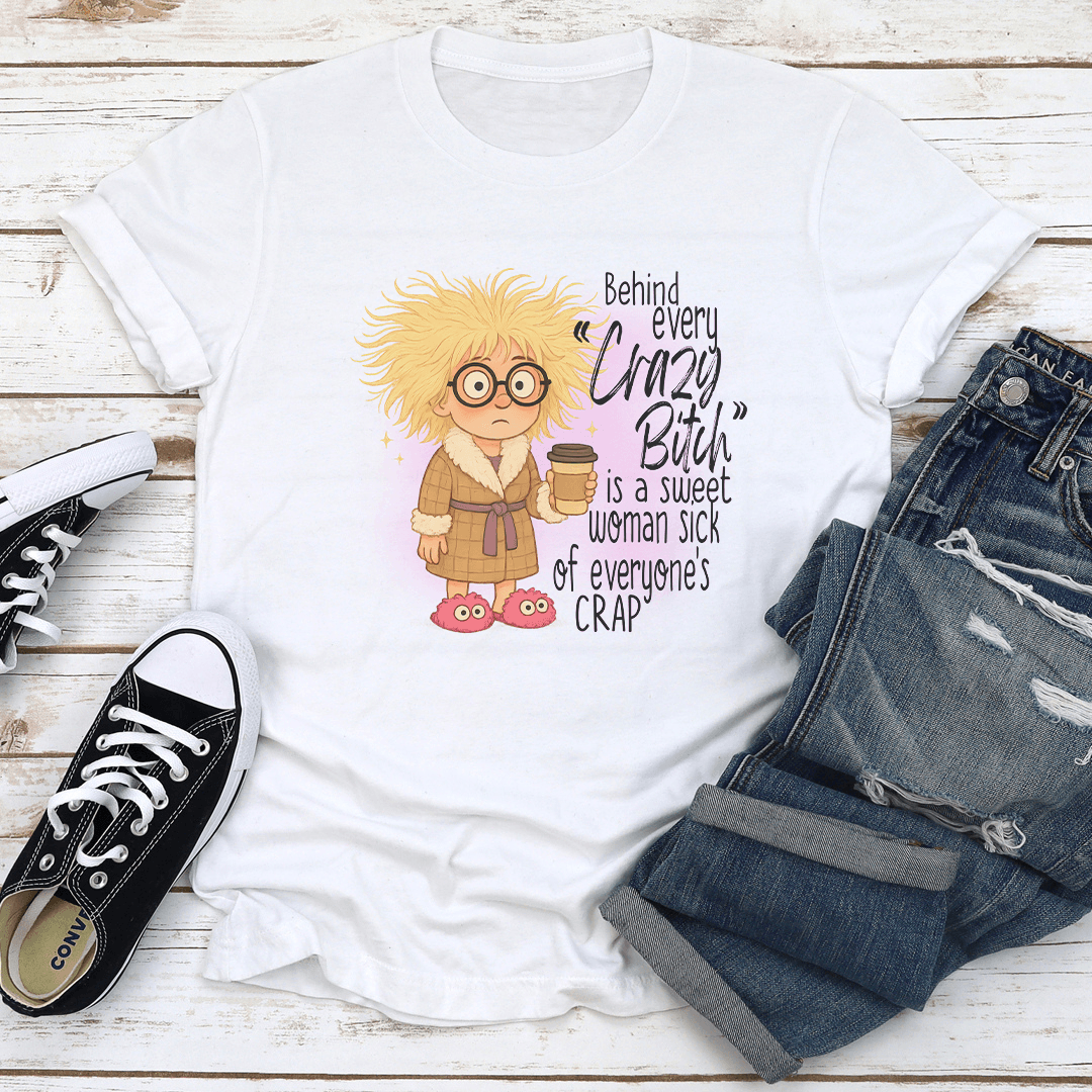 Behind Every Crazy Btch Is A Sweet Woman Sck Of Everyones Crap Tee 1