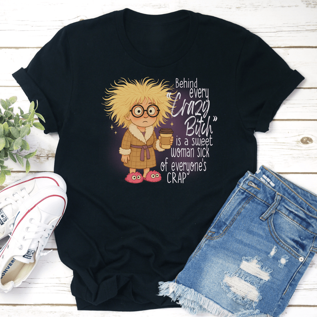 Behind Every Crazy B-tch Is A Sweet Woman S-ck Of Everyone's Crap Tee