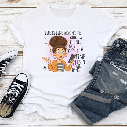 Life Is Like Looking For Your Phone Most Of The Time Its In Your Hand Tee