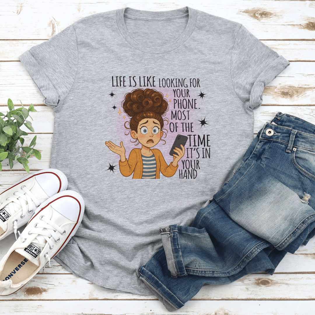 Life Is Like Looking For Your Phone Most Of The Time Its In Your Hand Tee