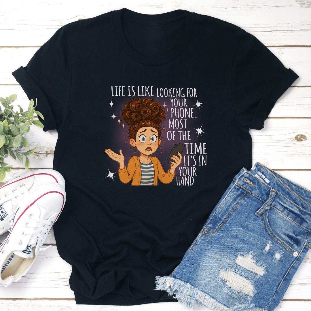 Life Is Like Looking For Your Phone Most Of The Time Its In Your Hand Tee