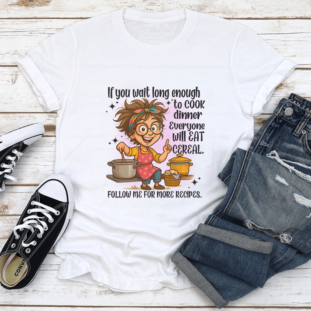 If You Wait Long Enough To Cook Dinner Everyone Will Eat Cereal Tee