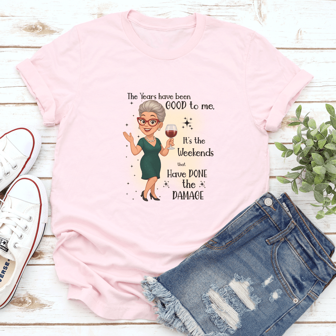 The Years Have Been Good To Me Its The Weekends That Have Done The Damage Tee
